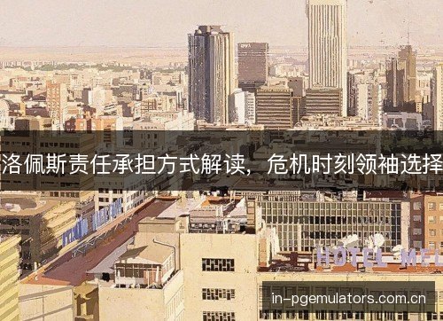 洛佩斯责任承担方式解读,危机时刻领袖选择 洛佩斯责任承担方式解读,危机时刻领袖选择